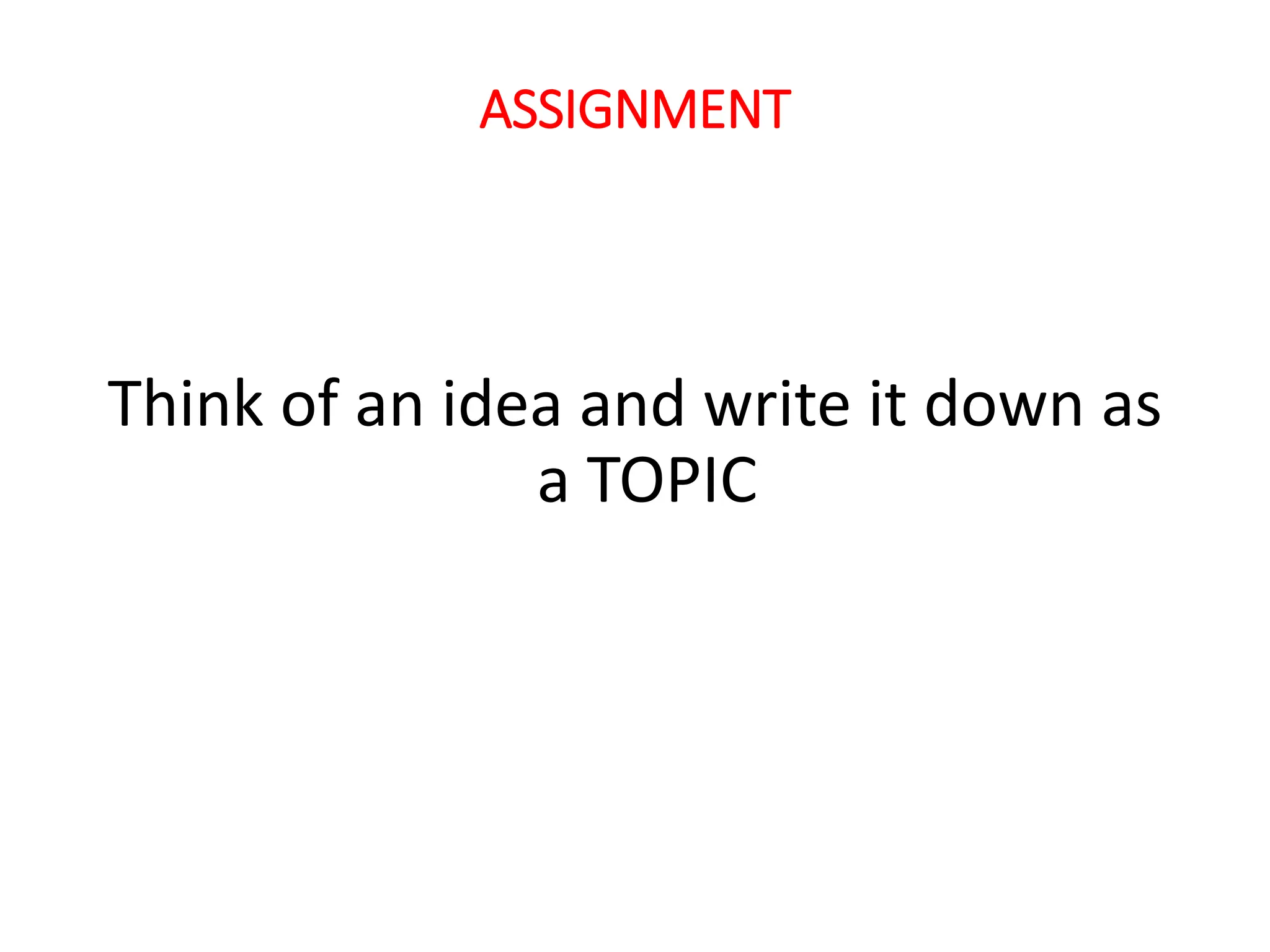 ASSIGNMENT
Think of an idea and write it down as
a TOPIC
 