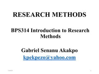 RESEARCH METHODS
BPS314 Introduction to Research
Methods
Gabriel Senanu Akakpo
kpekpezo@yahoo.com
1/3/2024 1
 