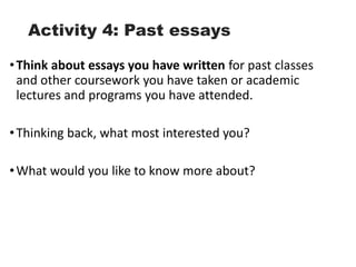 Activity 4: Past essays
•Think about essays you have written for past classes
and other coursework you have taken or academic
lectures and programs you have attended.
•Thinking back, what most interested you?
•What would you like to know more about?
 