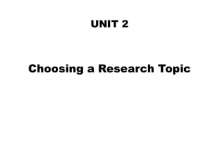 UNIT 2
Choosing a Research Topic
 