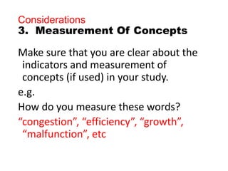 Considerations
3. Measurement Of Concepts
Make sure that you are clear about the
indicators and measurement of
concepts (if used) in your study.
e.g.
How do you measure these words?
“congestion”, “efficiency”, “growth”,
“malfunction”, etc
 