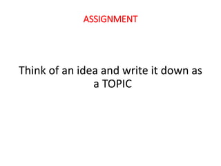 ASSIGNMENT
Think of an idea and write it down as
a TOPIC
 