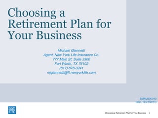 Choosing a
Retirement Plan for
Your Business
Michael Giannetti
Agent, New York Life Insurance Co.
777 Main St, Suite 3300
Fort Worth, TX 76102
(817) 878-3241
mjgiannetti@ft.newyorklife.com
1
SMRU500010
(exp. 12/31/2014)
Choosing a Retirement Plan for Your Business
 