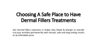 Choosing A Safe Place to Have
Dermal Fillers Treatments
Get Dermal fillers injections in Dubai, Abu Dhabi & Sharjah to smooth
out your wrinkles permanently with natural, safe and long lasting results
at an affordable price
 