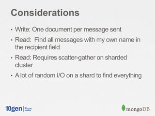 Considerations
• Write: One document per message sent
• Read: Find all messages with my own name in
the recipient field
• Read: Requires scatter-gather on sharded
cluster
• A lot of random I/O on a shard to find everything
 