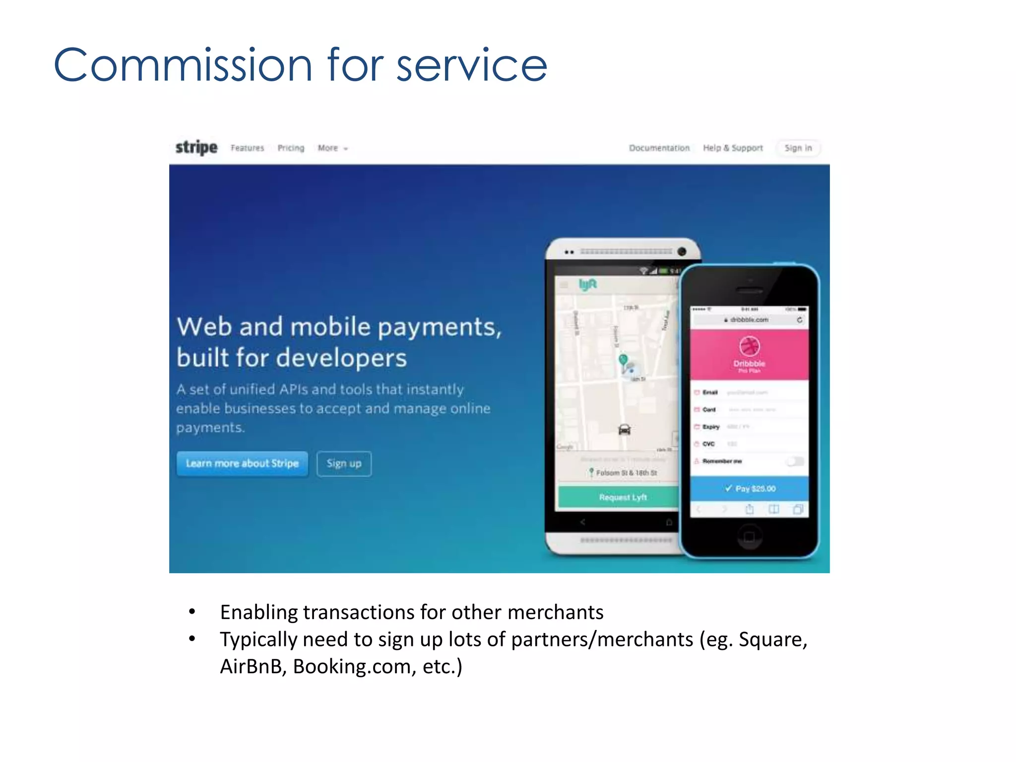 Commission for service
xxx

•
•

Enabling transactions for other merchants
Typically need to sign up lots of partners/merchants (eg. Square,
AirBnB, Booking.com, etc.)

 
