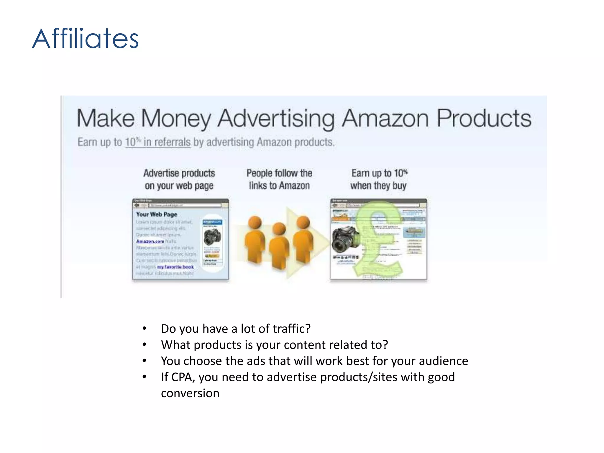 Affiliates

•
•
•
•

Do you have a lot of traffic?
What products is your content related to?
You choose the ads that will work best for your audience
If CPA, you need to advertise products/sites with good
conversion

 