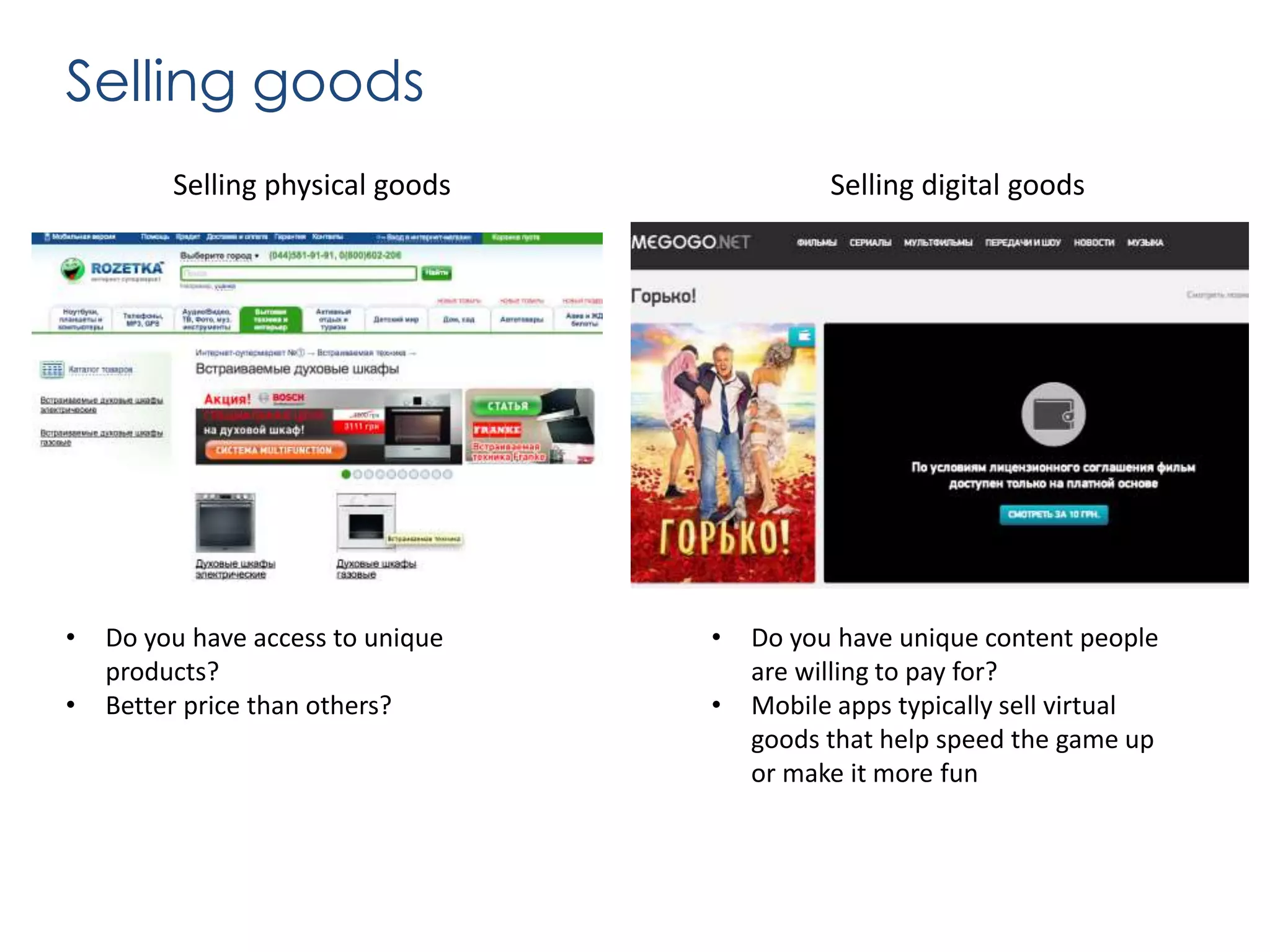 Selling goods
Selling physical goods

•
•

Do you have access to unique
products?
Better price than others?

Selling digital goods

•
•

Do you have unique content people
are willing to pay for?
Mobile apps typically sell virtual
goods that help speed the game up
or make it more fun

 