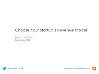 Choose Your Startup’s Revenue Model
www.solomonkitumba.com
By Kitumba Solomon
December 2015
@solomonalvink
 