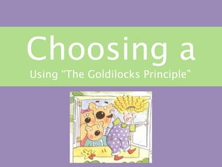Choosing a
Using “The Goldilocks Principle”
 