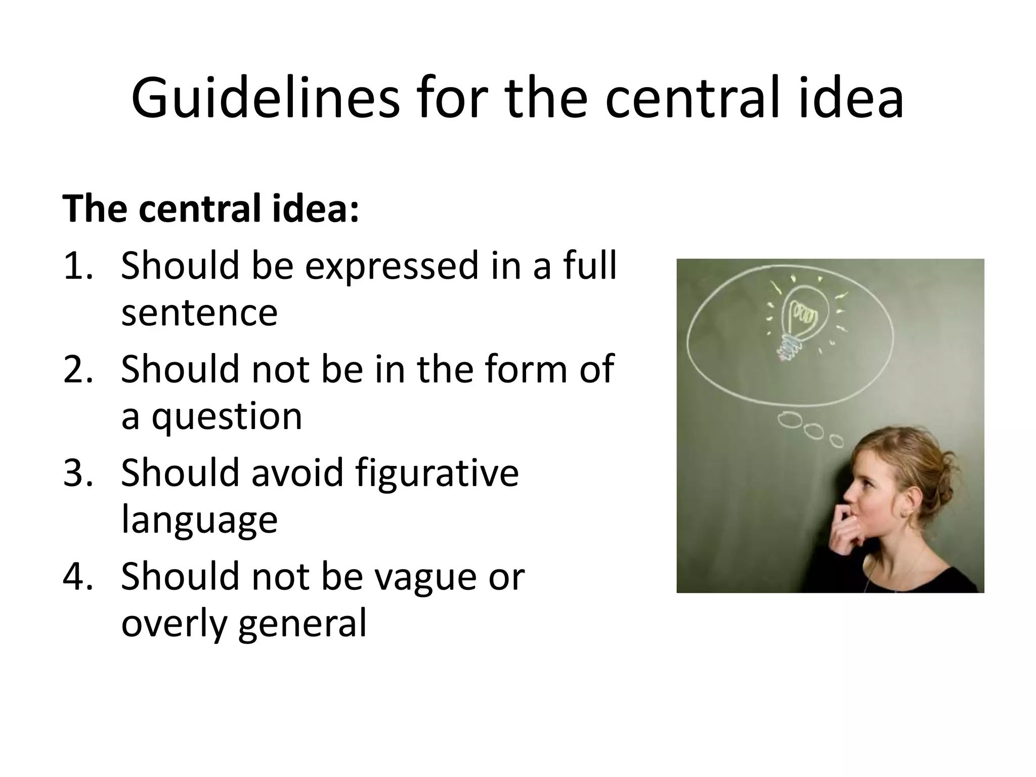 Guidelines for the central idea
The central idea:
1. Should be expressed in a full
sentence
2. Should not be in the form of
a question
3. Should avoid figurative
language
4. Should not be vague or
overly general

 