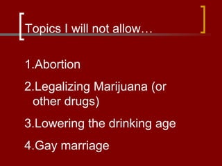 Topics I will not allow…
1.Abortion
2.Legalizing Marijuana (or
other drugs)
3.Lowering the drinking age
4.Gay marriage
 