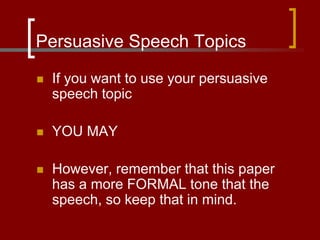 Persuasive Speech Topics
 If you want to use your persuasive
speech topic
 YOU MAY
 However, remember that this paper
has a more FORMAL tone that the
speech, so keep that in mind.
 