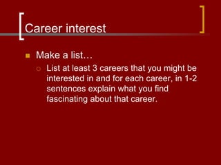 Career interest
 Make a list…
 List at least 3 careers that you might be
interested in and for each career, in 1-2
sentences explain what you find
fascinating about that career.
 