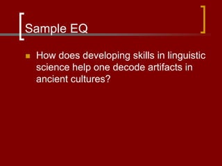 Sample EQ
 How does developing skills in linguistic
science help one decode artifacts in
ancient cultures?
 