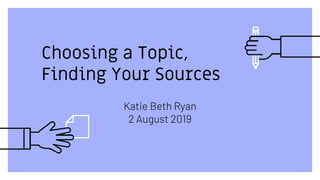 Choosing a Topic,
Finding Your Sources
Katie Beth Ryan
2 August 2019
 