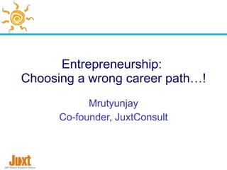 Entrepreneurship:
Choosing a wrong career path…!
            Mrutyunjay
      Co-founder, JuxtConsult
 