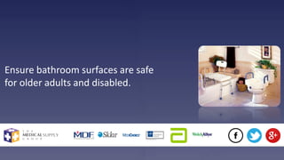 Ensure bathroom surfaces are safe
for older adults and disabled.
 