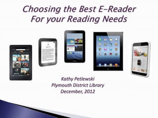 Choosing the Best E-Reader
 For your Reading Needs




          Kathy Petlewski
      Plymouth District Library
          December, 2012
 