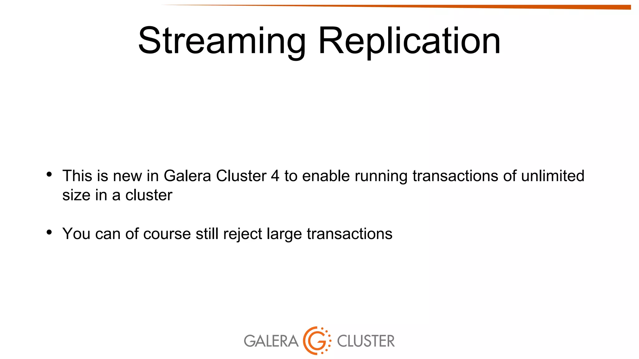 Streaming Replication
• This is new in Galera Cluster 4 to enable running transactions of unlimited
size in a cluster
• You can of course still reject large transactions
 