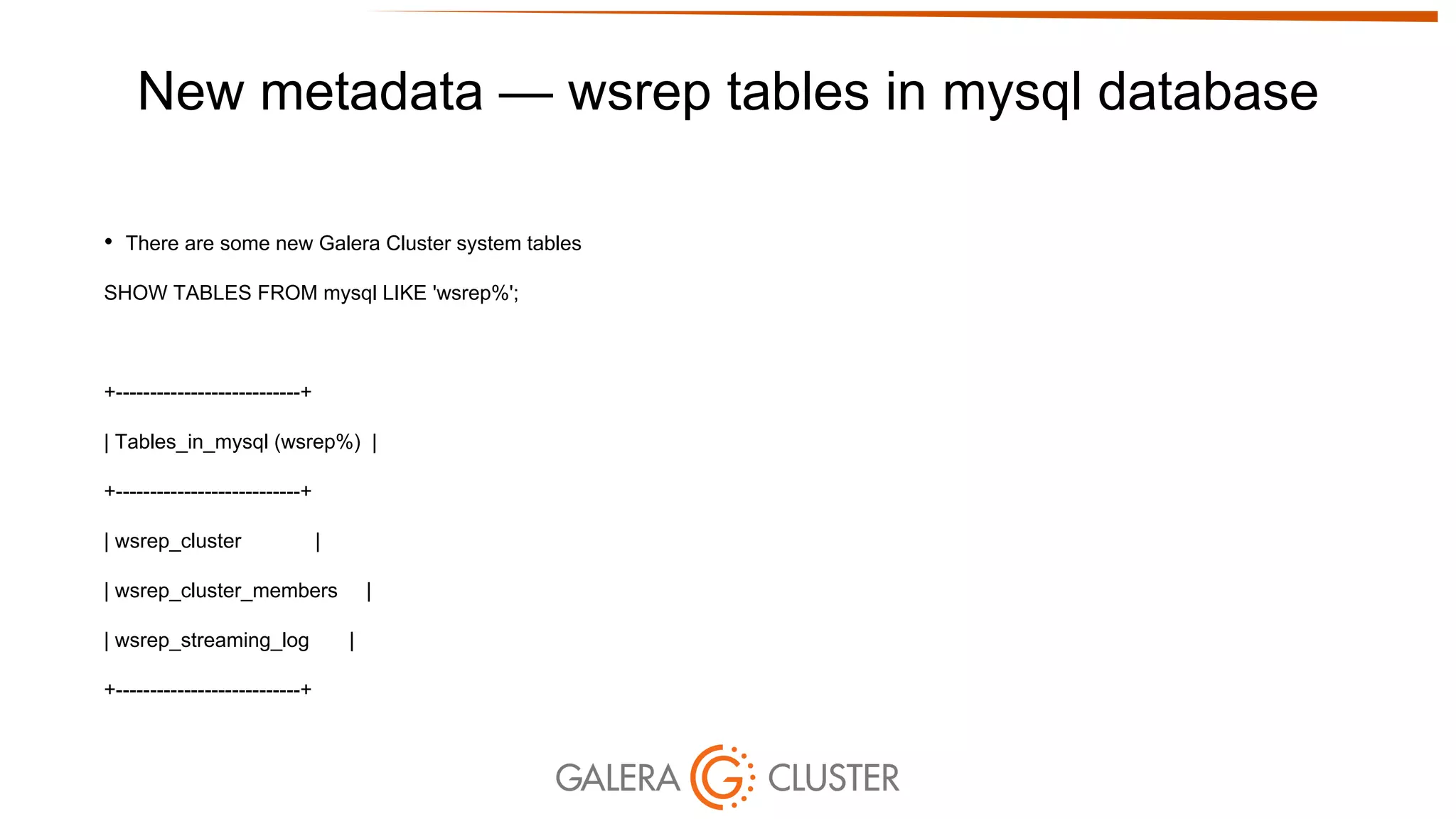 New metadata — wsrep tables in mysql database
• There are some new Galera Cluster system tables
SHOW TABLES FROM mysql LIKE 'wsrep%';
+---------------------------+
| Tables_in_mysql (wsrep%) |
+---------------------------+
| wsrep_cluster |
| wsrep_cluster_members |
| wsrep_streaming_log |
+---------------------------+
 
