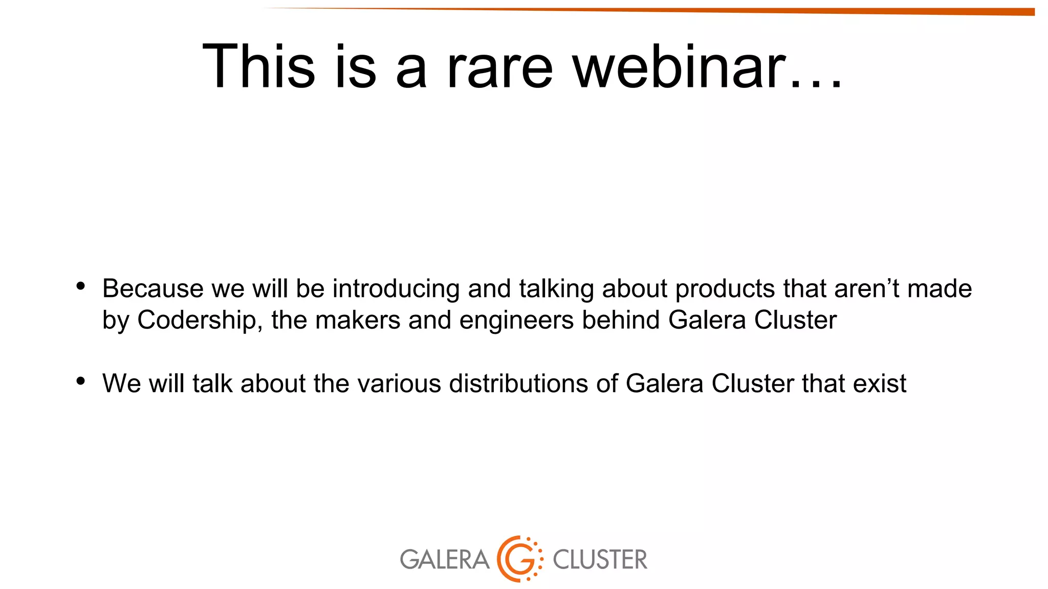 This is a rare webinar…
• Because we will be introducing and talking about products that aren’t made
by Codership, the makers and engineers behind Galera Cluster
• We will talk about the various distributions of Galera Cluster that exist
 