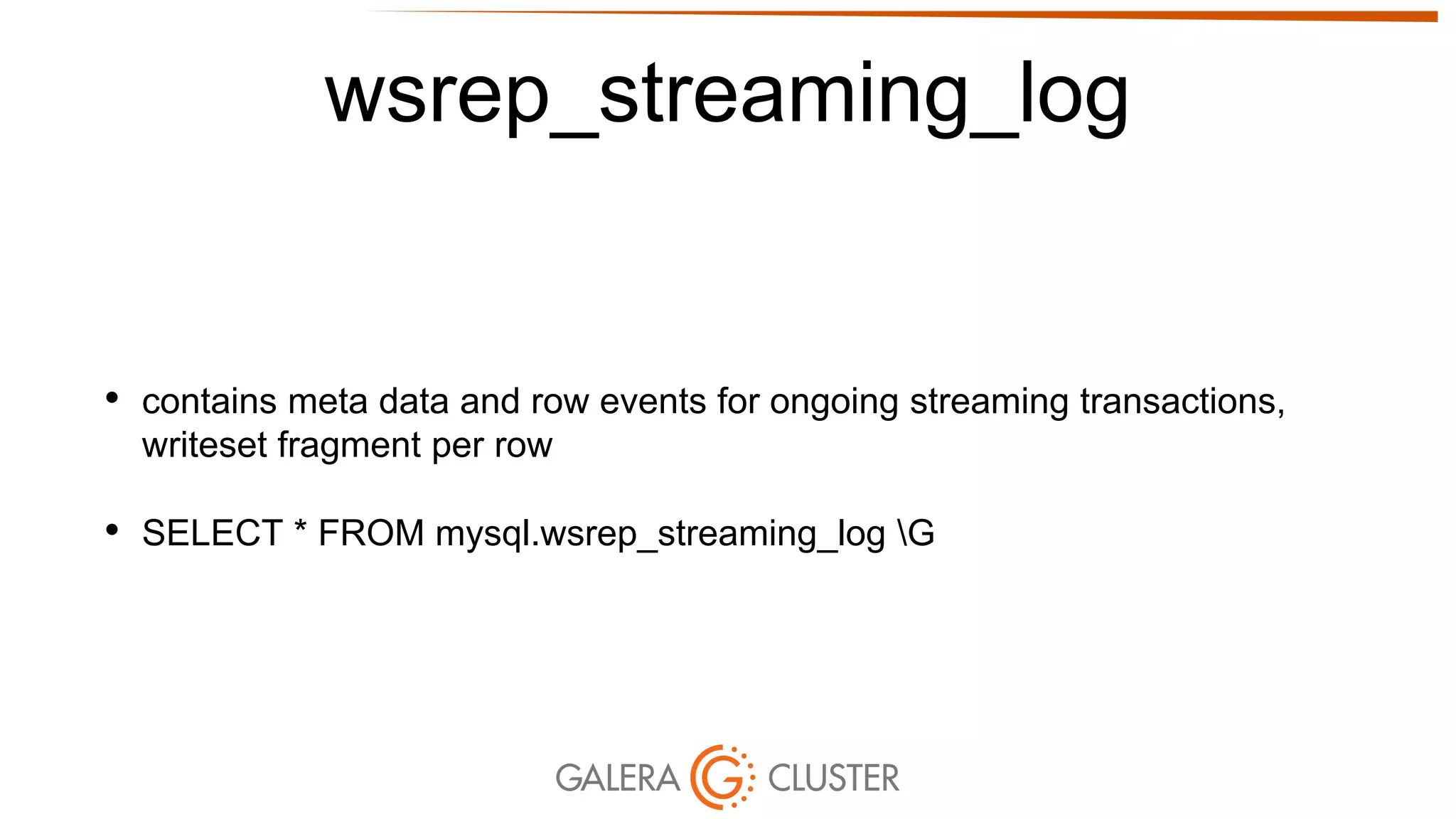 wsrep_streaming_log
• contains meta data and row events for ongoing streaming transactions,
writeset fragment per row
• SELECT * FROM mysql.wsrep_streaming_log G
 