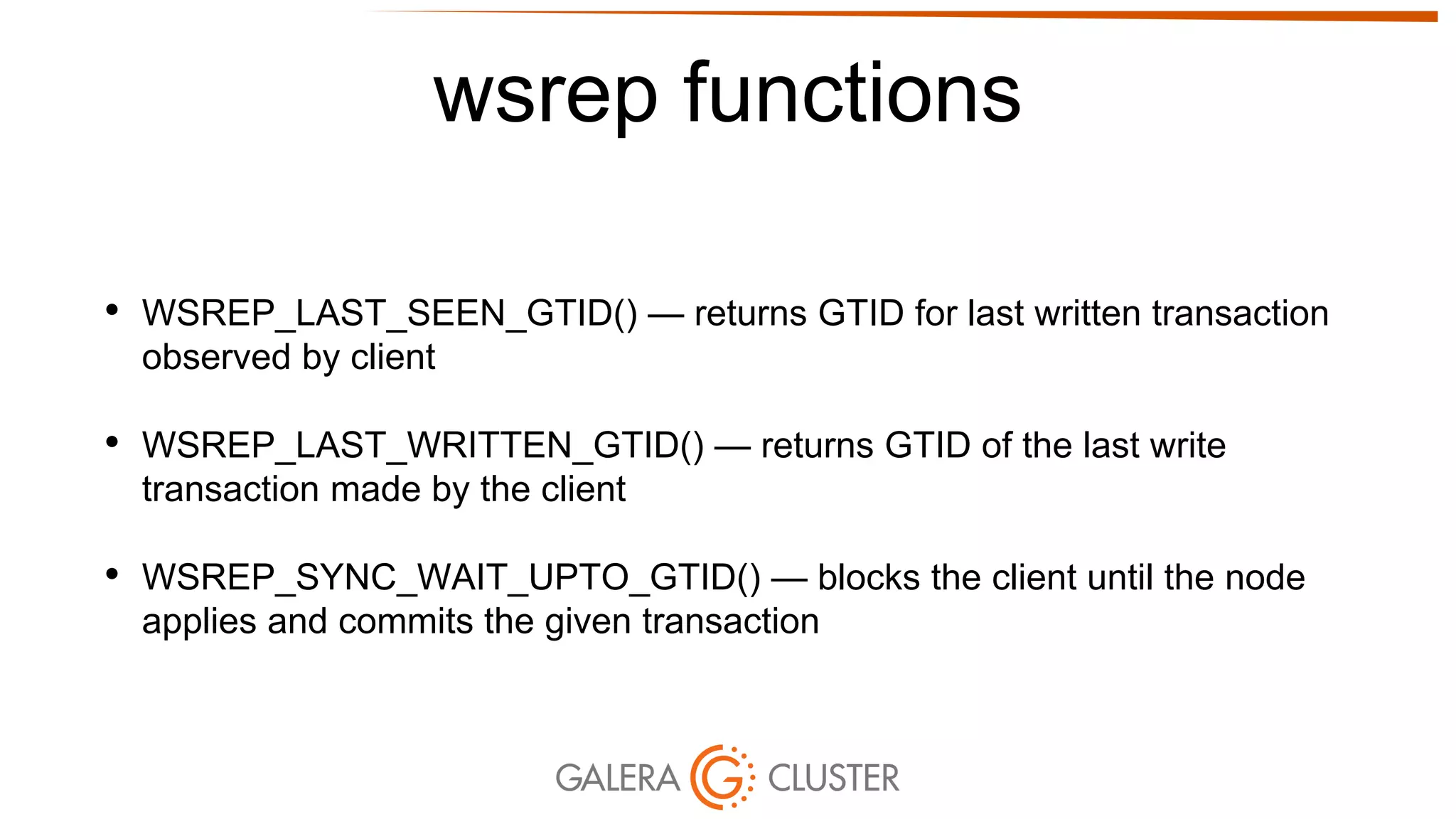 wsrep functions
• WSREP_LAST_SEEN_GTID() — returns GTID for last written transaction
observed by client
• WSREP_LAST_WRITTEN_GTID() — returns GTID of the last write
transaction made by the client
• WSREP_SYNC_WAIT_UPTO_GTID() — blocks the client until the node
applies and commits the given transaction
 