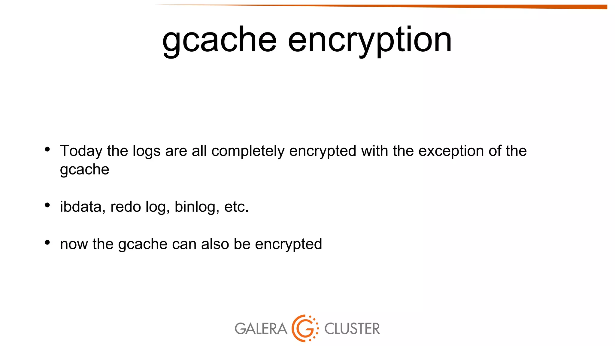 gcache encryption
• Today the logs are all completely encrypted with the exception of the
gcache
• ibdata, redo log, binlog, etc.
• now the gcache can also be encrypted
 