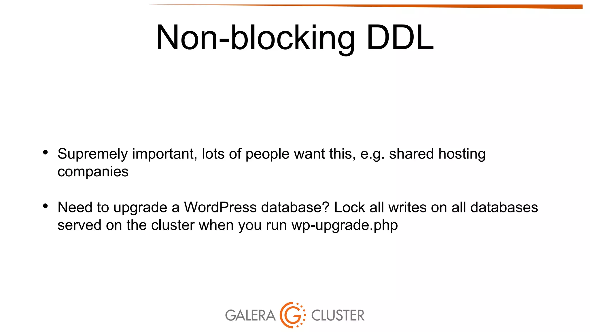 Non-blocking DDL
• Supremely important, lots of people want this, e.g. shared hosting
companies
• Need to upgrade a WordPress database? Lock all writes on all databases
served on the cluster when you run wp-upgrade.php
 