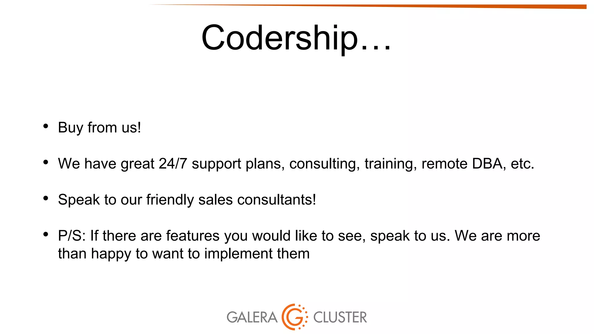 Codership…
• Buy from us!
• We have great 24/7 support plans, consulting, training, remote DBA, etc.
• Speak to our friendly sales consultants!
• P/S: If there are features you would like to see, speak to us. We are more
than happy to want to implement them
 