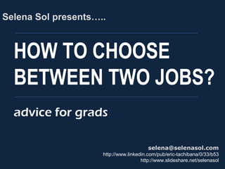 HOW TO CHOOSE
BETWEEN TWO JOBS?
Selena Sol presents…..
selena@selenasol.com
http://www.linkedin.com/pub/eric-tachibana/0/33/b53
http://www.slideshare.net/selenasol
advice for grads
 