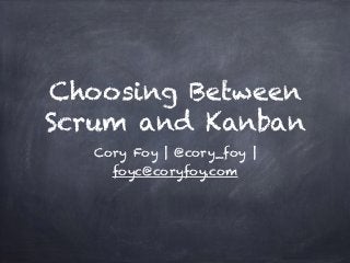Choosing Between 
Scrum and Kanban 
Cory Foy | @cory_foy | 
foyc@coryfoy.com 
 