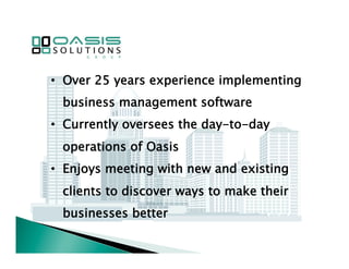 • Over 25 years experience implementing 
business management software 
• Currently oversees the day-to-day 
operations of Oasis 
• Enjoys meeting with new and existing 
clients to discover ways to make their 
businesses better 
 