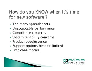 • Too many spreadsheets 
• Unacceptable performance 
• Compliance concerns 
• System reliability concerns 
• Product obsolescence 
• Support options become limited 
• Employee morale 
 