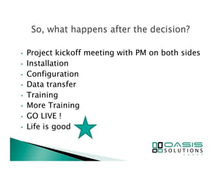 • Project kickoff meeting with PM on both sides 
• Installation 
• Configuration 
• Data transfer 
• Training 
• More Training 
• GO LIVE ! 
• Life is good 
 