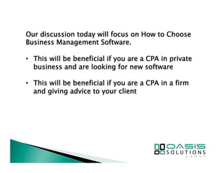 Our discussion today will focus on How to Choose 
Business Management Software. 
• This will be beneficial if you are a CPA in private 
business and are looking for new software 
• This will be beneficial if you are a CPA in a firm 
and giving advice to your client 
 