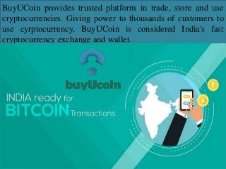 BuyUCoin provides trusted platform in trade, store and use
cryptocurrencies. Giving power to thousands of customers to
use cyrptocurrency, BuyUCoin is considered India's fast
cryptocurrency exchange and wallet.
 