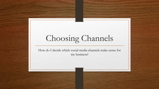 Choosing Channels
How do I decide which social media channels make sense for
                      my business?
 