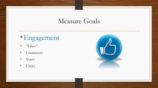 Measure Goals

• Engagement
•   “Likes”
•   Comments
•   Votes
•   Clicks
 