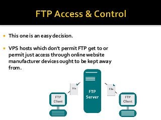  This one is an easy decision.
 VPS hosts which don't permit FTP get to or
permit just access through online website
manufacturer devices ought to be kept away
from.
 