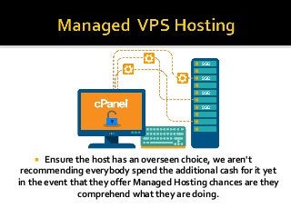  Ensure the host has an overseen choice, we aren't
recommending everybody spend the additional cash for it yet
in the event that they offer Managed Hosting chances are they
comprehend what they are doing.
 