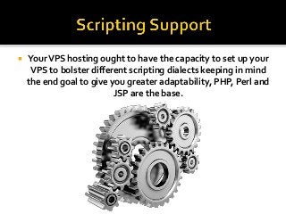  YourVPS hosting ought to have the capacity to set up your
VPS to bolster different scripting dialects keeping in mind
the end goal to give you greater adaptability, PHP, Perl and
JSP are the base.
 