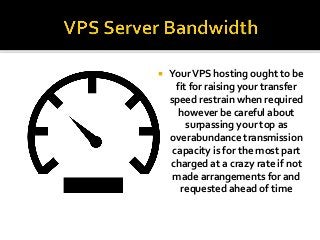  YourVPS hosting ought to be
fit for raising your transfer
speed restrain when required
however be careful about
surpassing your top as
overabundance transmission
capacity is for the most part
charged at a crazy rate if not
made arrangements for and
requested ahead of time
 