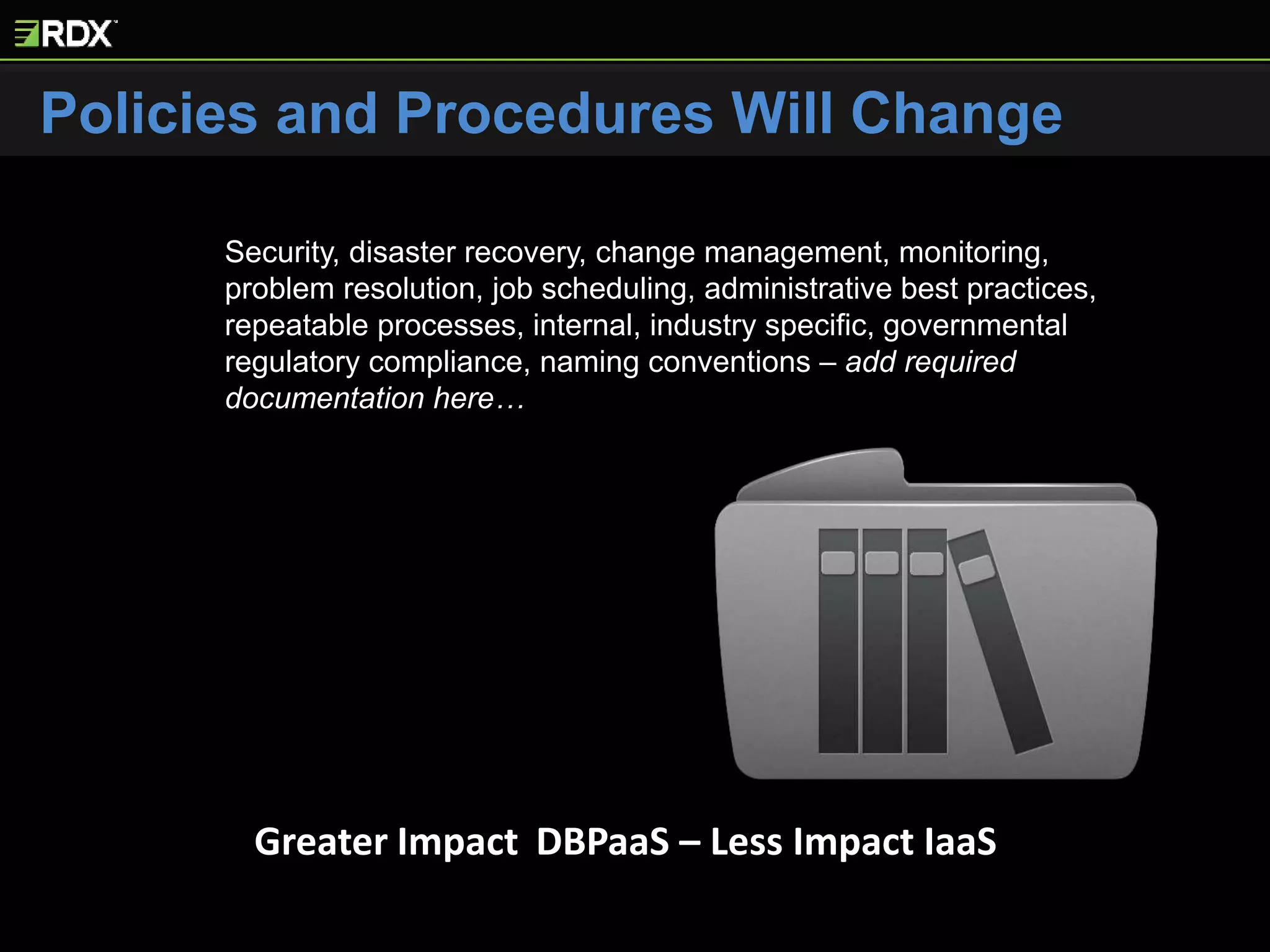 Policies and Procedures Will Change
Security, disaster recovery, change management, monitoring,
problem resolution, job scheduling, administrative best practices,
repeatable processes, internal, industry specific, governmental
regulatory compliance, naming conventions – add required
documentation here…
Greater Impact DBPaaS – Less Impact IaaS
 