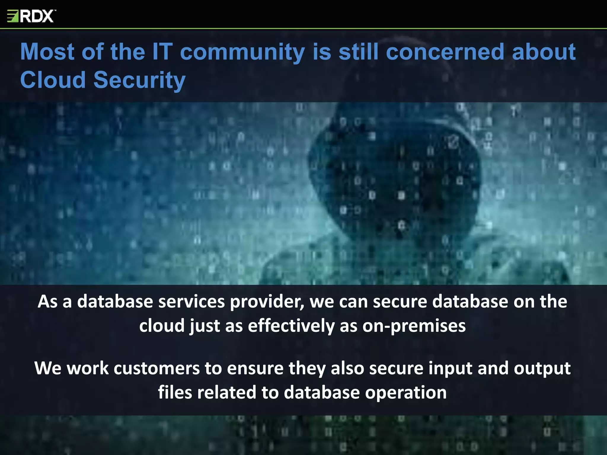 Most of the IT community is still concerned about
Cloud Security
As a database services provider, we can secure database on the
cloud just as effectively as on-premises
We work customers to ensure they also secure input and output
files related to database operation
 
