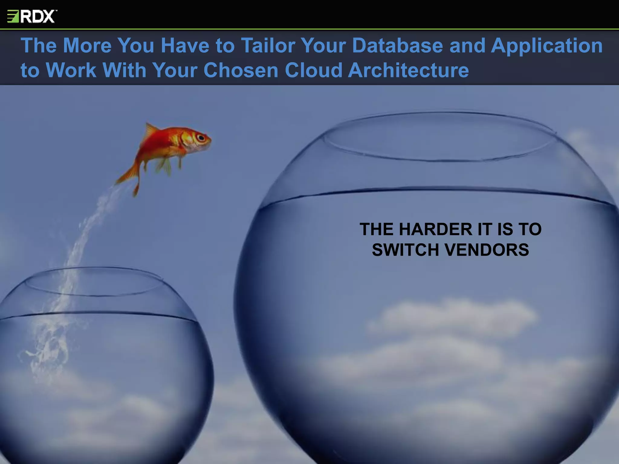 THE HARDER IT IS TO
SWITCH VENDORS
The More You Have to Tailor Your Database and Application
to Work With Your Chosen Cloud Architecture
 