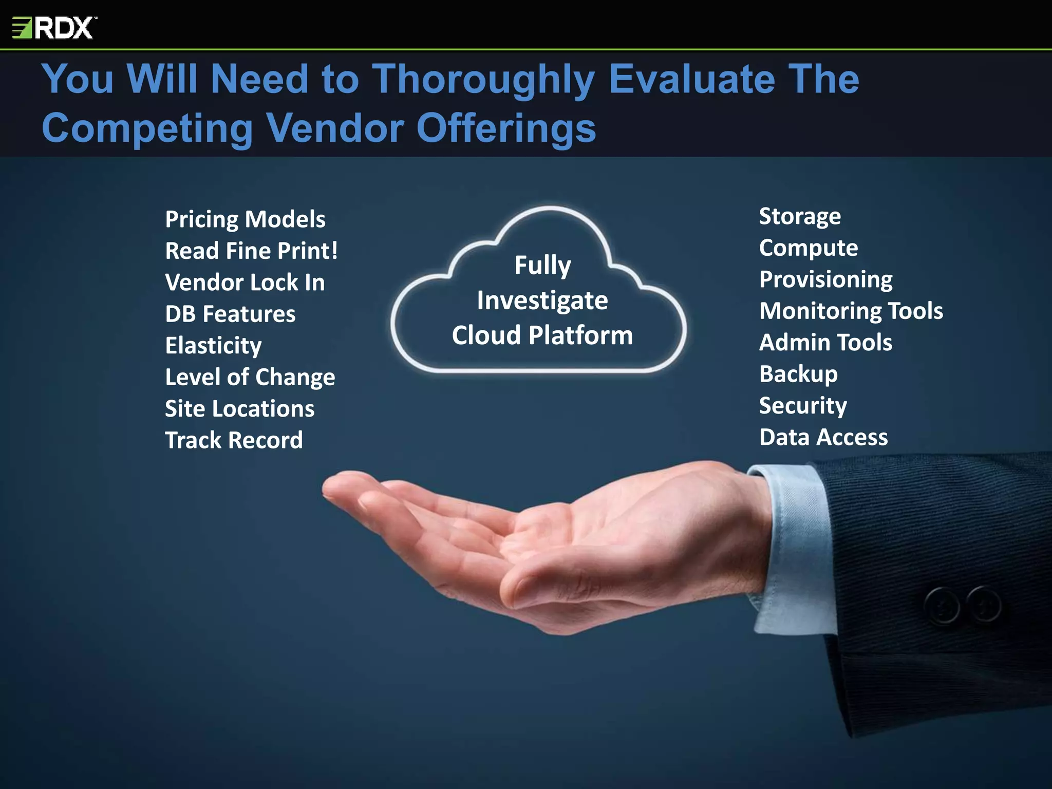 You Will Need to Thoroughly Evaluate The
Competing Vendor Offerings
Fully
Investigate
Cloud Platform
Pricing Models
Read Fine Print!
Vendor Lock In
DB Features
Elasticity
Level of Change
Site Locations
Track Record
Storage
Compute
Provisioning
Monitoring Tools
Admin Tools
Backup
Security
Data Access
 