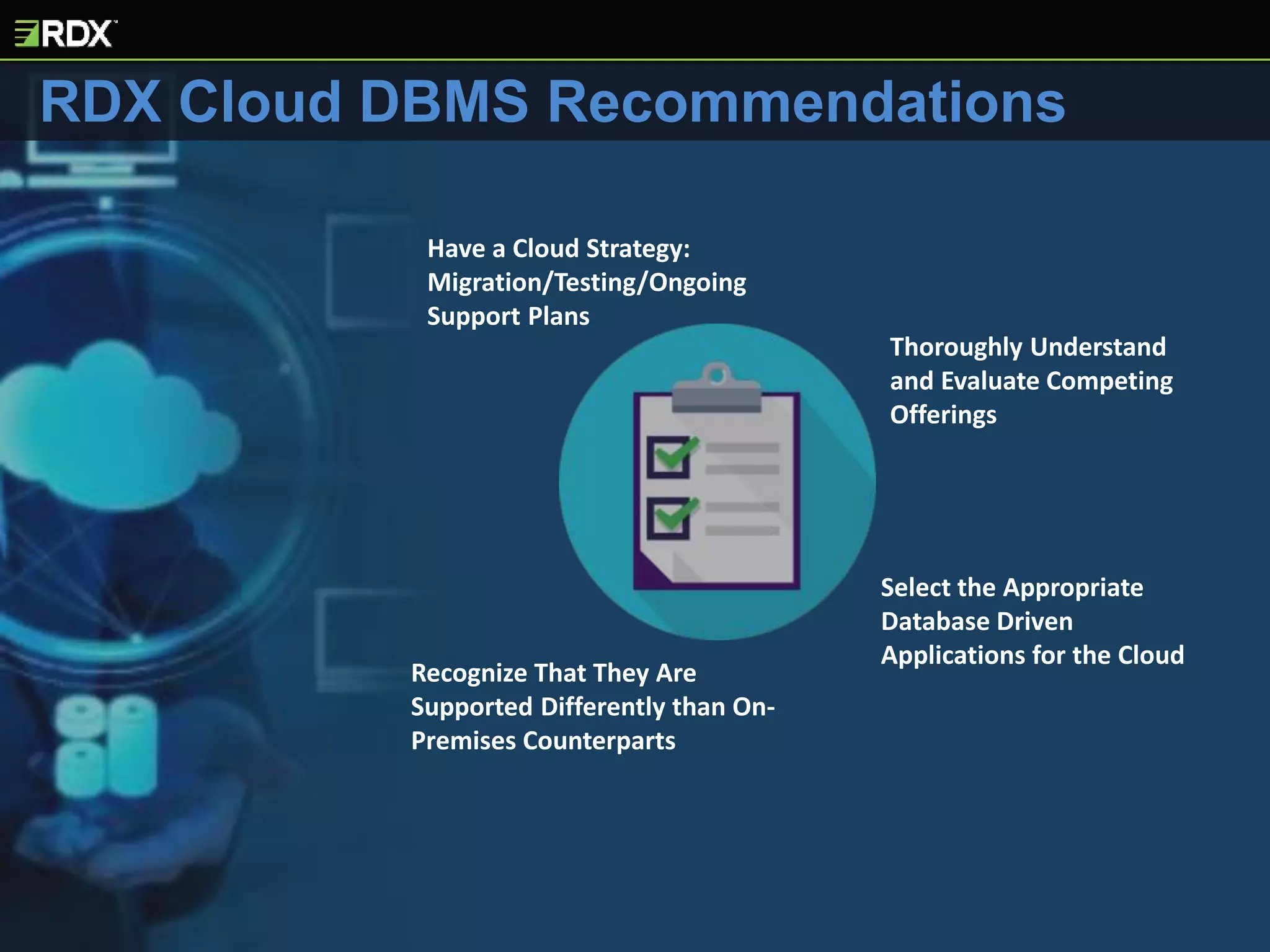 Select the Appropriate
Database Driven
Applications for the Cloud
Have a Cloud Strategy:
Migration/Testing/Ongoing
Support Plans
Thoroughly Understand
and Evaluate Competing
Offerings
Recognize That They Are
Supported Differently than On-
Premises Counterparts
RDX Cloud DBMS Recommendations
 