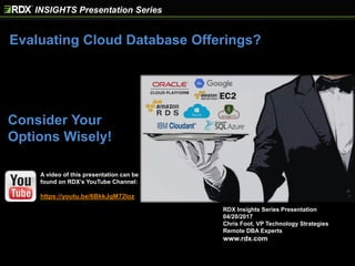 Evaluating Cloud Database Offerings?
INSIGHTS Presentation Series
RDX Insights Series Presentation
04/20/2017
Chris Foot, VP Technology Strategies
Remote DBA Experts
www.rdx.com
Consider Your
Options Wisely!
A video of this presentation can be
found on RDX’s YouTube Channel:
https://youtu.be/6BkkJgM72Ioz
 